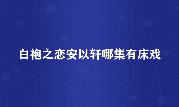 白袍之恋安以轩哪集有床戏