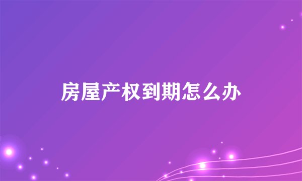 房屋产权到期怎么办
