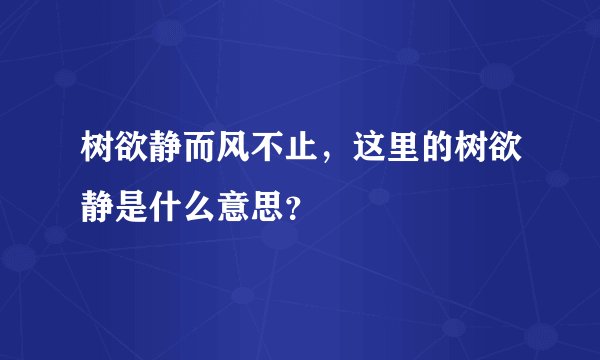 树欲静而风不止，这里的树欲静是什么意思？