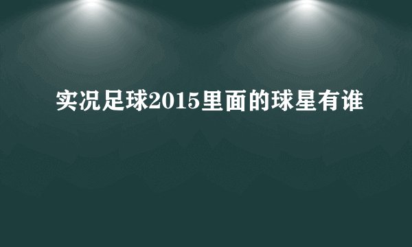 实况足球2015里面的球星有谁