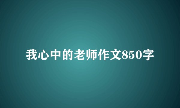 我心中的老师作文850字