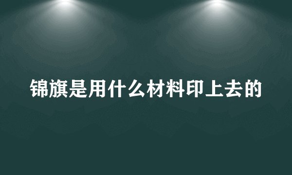 锦旗是用什么材料印上去的