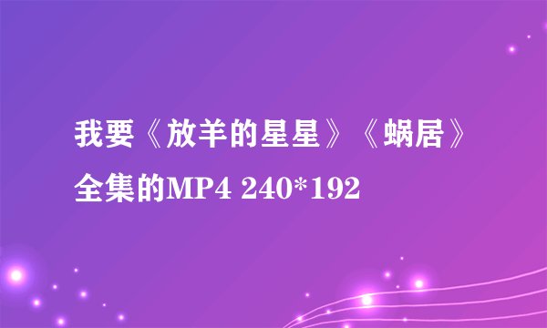 我要《放羊的星星》《蜗居》全集的MP4 240*192