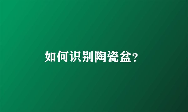 如何识别陶瓷盆？
