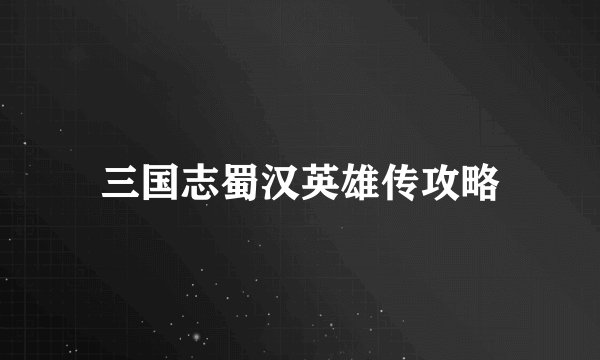 三国志蜀汉英雄传攻略