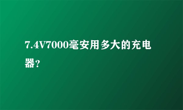 7.4V7000毫安用多大的充电器？