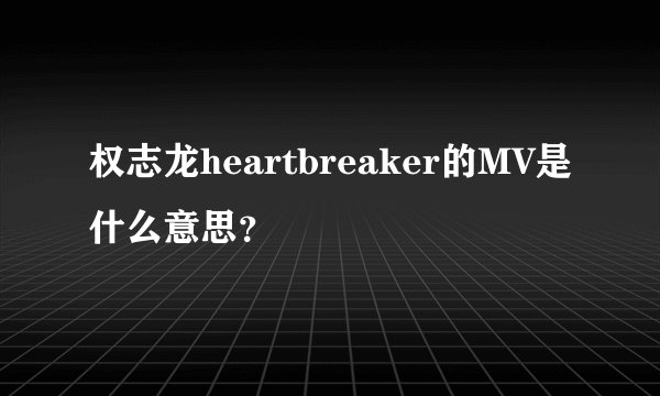 权志龙heartbreaker的MV是什么意思？