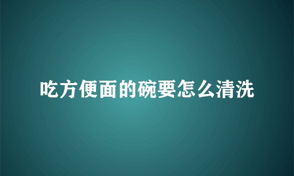 吃方便面的碗要怎么清洗
