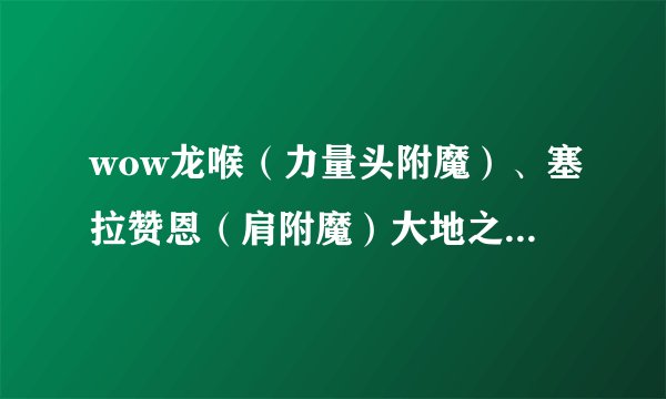 wow龙喉（力量头附魔）、塞拉赞恩（肩附魔）大地之环（头附魔）。 这些地方怎么去！在哪里换装备！