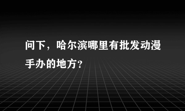 问下，哈尔滨哪里有批发动漫手办的地方？