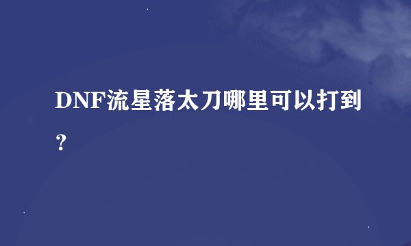 DNF流星落太刀哪里可以打到？