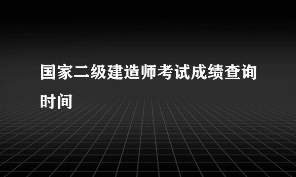 国家二级建造师考试成绩查询时间