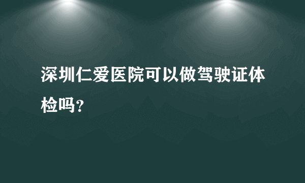 深圳仁爱医院可以做驾驶证体检吗？