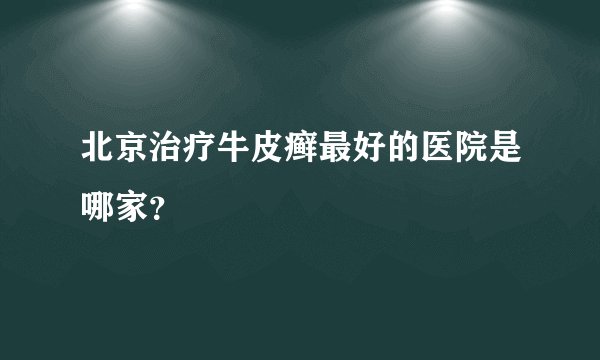 北京治疗牛皮癣最好的医院是哪家？