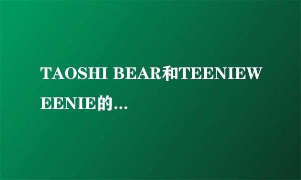 TAOSHI BEAR和TEENIEWEENIE的区别，是否正品