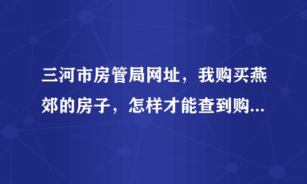 三河市房管局网址，我购买燕郊的房子，怎样才能查到购买合同在房产局备案，网址是多少