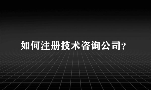 如何注册技术咨询公司?