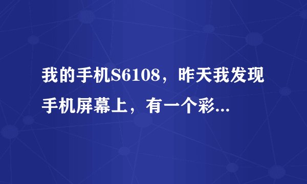 我的手机S6108，昨天我发现手机屏幕上，有一个彩色的，小小的竖痕，象有水在那个部位一样，擦不掉，
