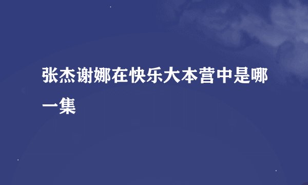 张杰谢娜在快乐大本营中是哪一集