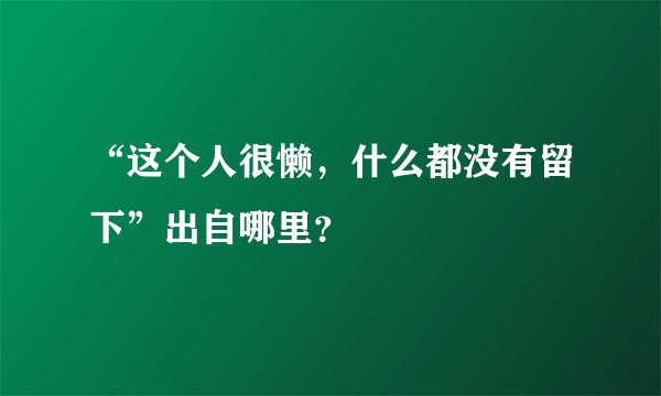 “这个人很懒，什么都没有留下”出自哪里？