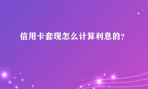 信用卡套现怎么计算利息的？