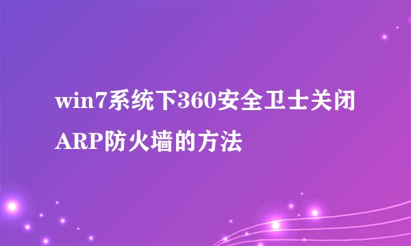 win7系统下360安全卫士关闭ARP防火墙的方法
