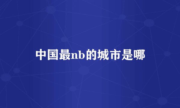 中国最nb的城市是哪