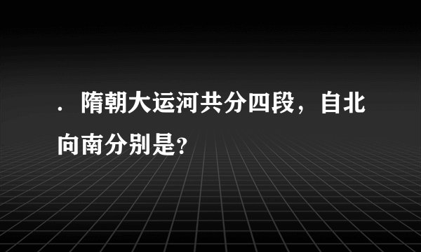 ．隋朝大运河共分四段，自北向南分别是？
