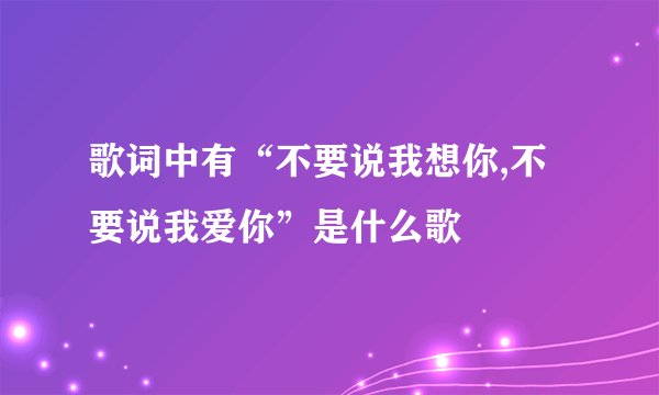 歌词中有“不要说我想你,不要说我爱你”是什么歌
