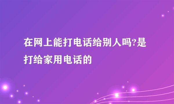 在网上能打电话给别人吗?是打给家用电话的
