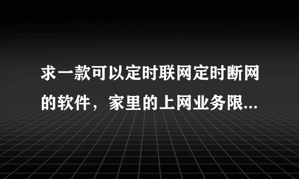 求一款可以定时联网定时断网的软件，家里的上网业务限时，两台电脑用着路由器，怕超了时间