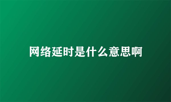 网络延时是什么意思啊