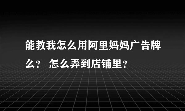 能教我怎么用阿里妈妈广告牌么？ 怎么弄到店铺里？