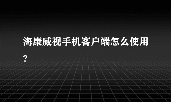 海康威视手机客户端怎么使用?
