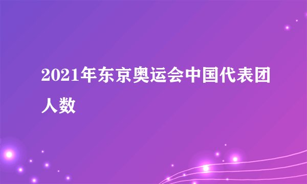2021年东京奥运会中国代表团人数