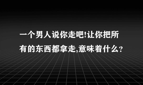 一个男人说你走吧!让你把所有的东西都拿走,意味着什么？
