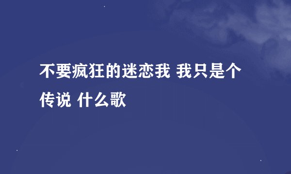 不要疯狂的迷恋我 我只是个传说 什么歌