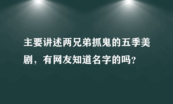 主要讲述两兄弟抓鬼的五季美剧，有网友知道名字的吗？