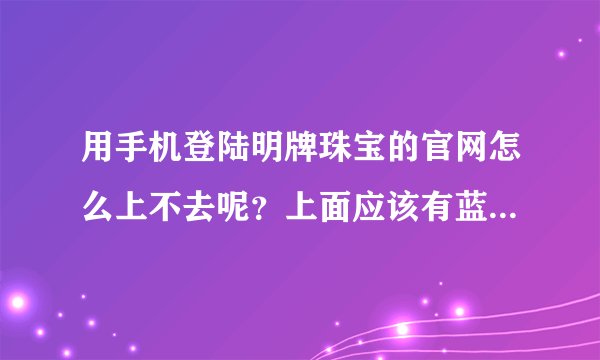 用手机登陆明牌珠宝的官网怎么上不去呢？上面应该有蓝精灵系列的图片和介绍吧？