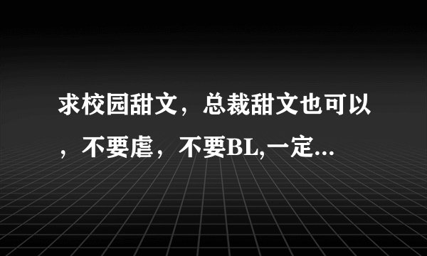求校园甜文，总裁甜文也可以，不要虐，不要BL,一定要质量，发到1844763382@qq.comO(∩_∩)O谢谢。