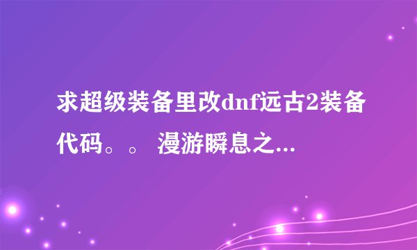 求超级装备里改dnf远古2装备代码。。 漫游瞬息之死武器代码。。