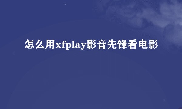 怎么用xfplay影音先锋看电影