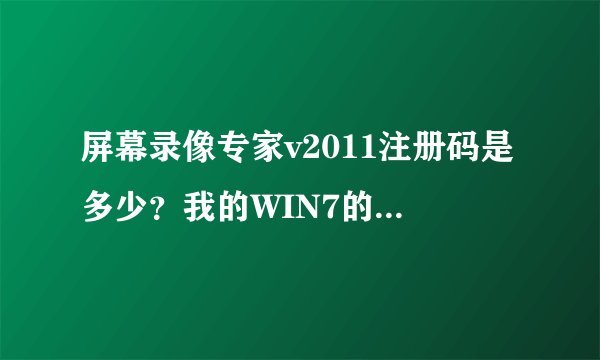 屏幕录像专家v2011注册码是多少？我的WIN7的有些注册机装不上去 机器码为272502308845205169468062305152
