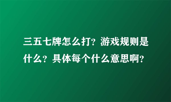 三五七牌怎么打？游戏规则是什么？具体每个什么意思啊？