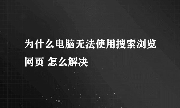 为什么电脑无法使用搜索浏览网页 怎么解决