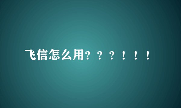 飞信怎么用？？？！！！