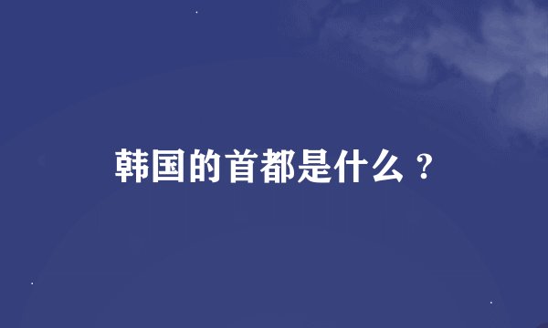 韩国的首都是什么 ?