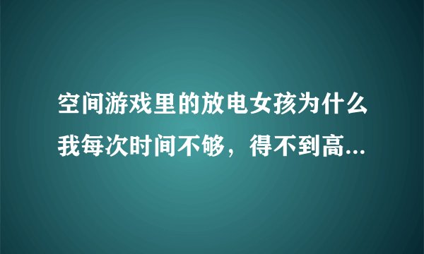 空间游戏里的放电女孩为什么我每次时间不够，得不到高分，有没有什么诀窍啊