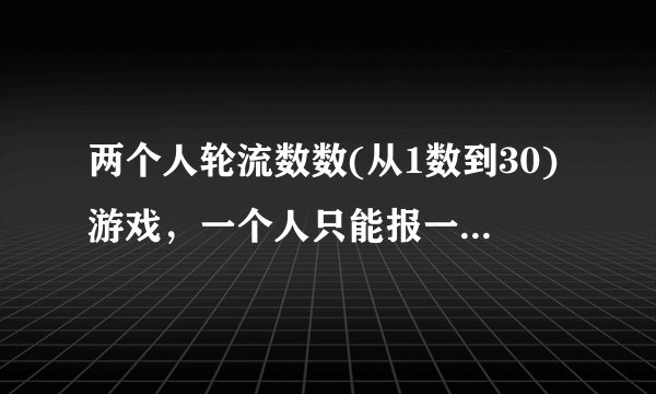 两个人轮流数数(从1数到30)游戏，一个人只能报一个数或连续报两个数，谁先报到30就赢，你有必胜的