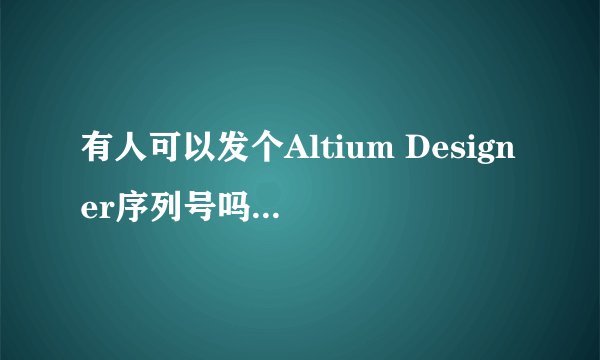 有人可以发个Altium Designer序列号吗？ad的破解方法是什么？